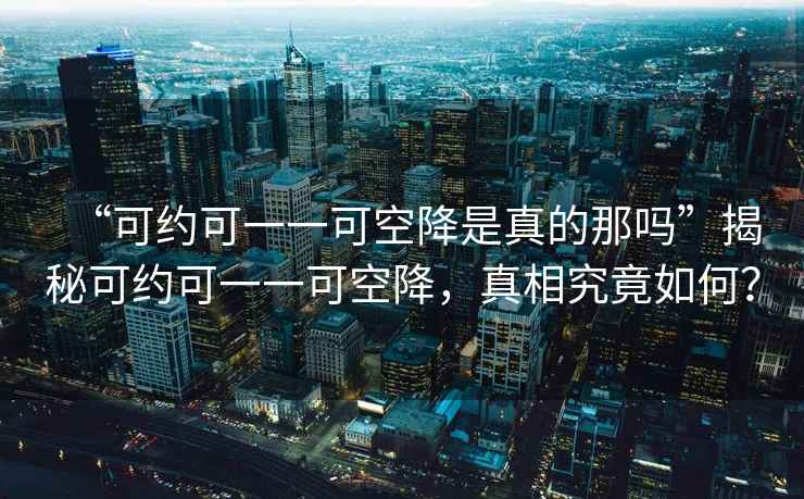 “可約可一一可空降是真的那嗎”揭秘可約可一一可空降，真相究竟如何？