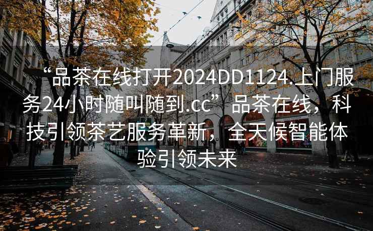“品茶在線打開2024DD1124.上門服務(wù)24小時(shí)隨叫隨到.cc”品茶在線，科技引領(lǐng)茶藝服務(wù)革新，全天候智能體驗(yàn)引領(lǐng)未來