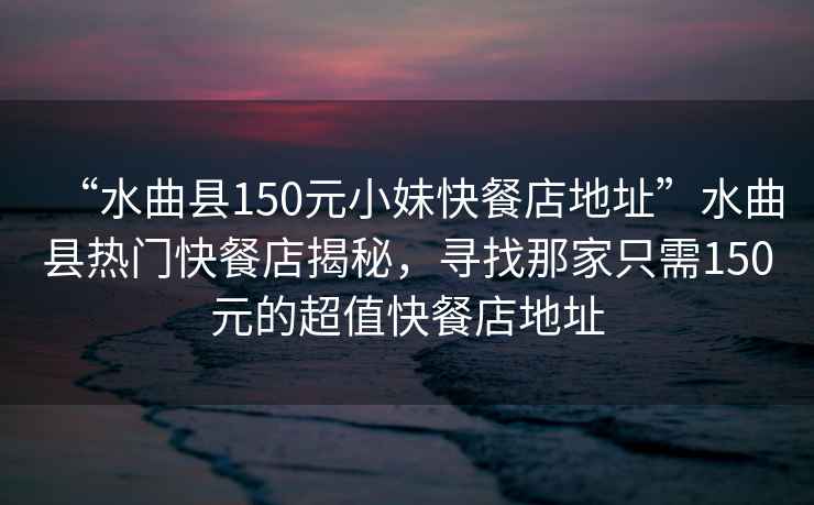 “水曲縣150元小妹快餐店地址”水曲縣熱門快餐店揭秘，尋找那家只需150元的超值快餐店地址