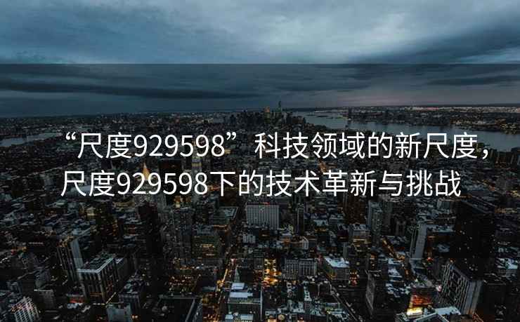 “尺度929598”科技領域的新尺度，尺度929598下的技術革新與挑戰