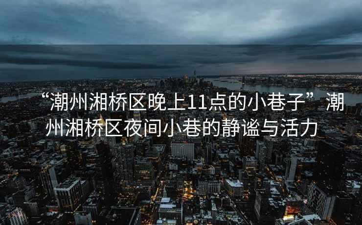 “潮州湘橋區晚上11點的小巷子”潮州湘橋區夜間小巷的靜謐與活力