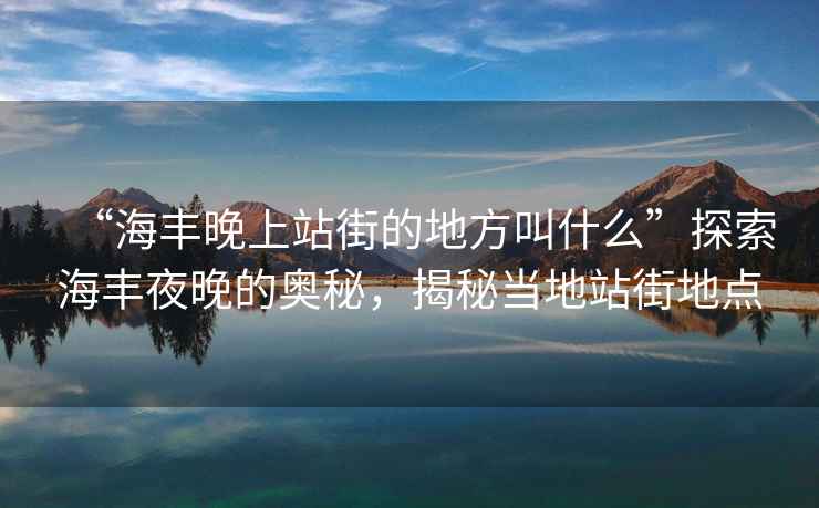 “海豐晚上站街的地方叫什么”探索海豐夜晚的奧秘，揭秘當(dāng)?shù)卣窘值攸c(diǎn)