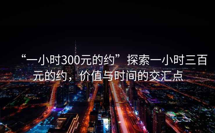 “一小時300元的約”探索一小時三百元的約，價值與時間的交匯點