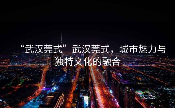 “武漢莞式”武漢莞式，城市魅力與獨特文化的融合