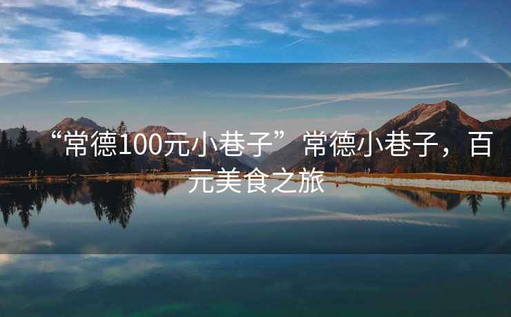 “常德100元小巷子”常德小巷子，百元美食之旅
