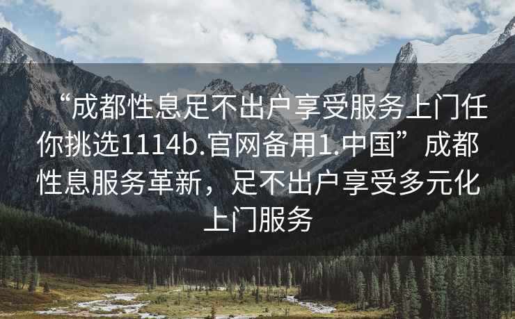 “成都性息足不出戶享受服務(wù)上門任你挑選1114b.官網(wǎng)備用1.中國”成都性息服務(wù)革新，足不出戶享受多元化上門服務(wù)