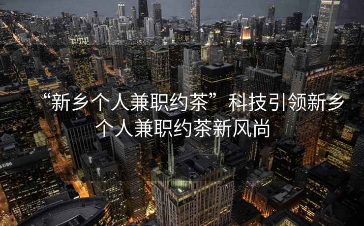 “新鄉個人兼職約茶”科技引領新鄉個人兼職約茶新風尚