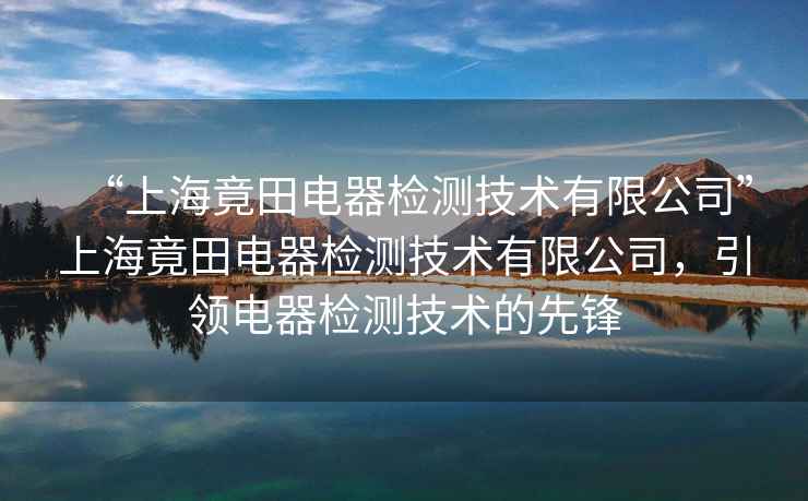 “上海竟田電器檢測技術有限公司”上海竟田電器檢測技術有限公司，引領電器檢測技術的先鋒