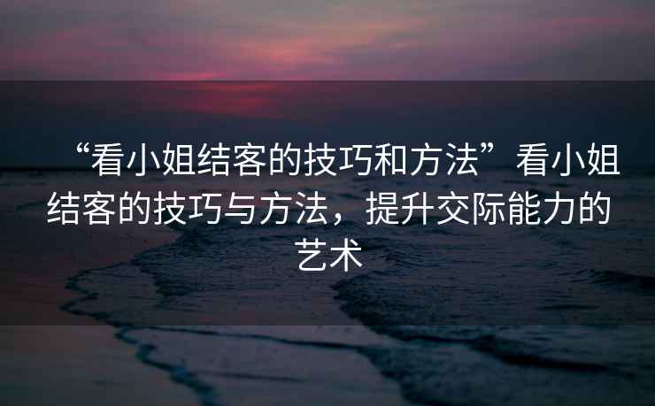 “看小姐結客的技巧和方法”看小姐結客的技巧與方法，提升交際能力的藝術