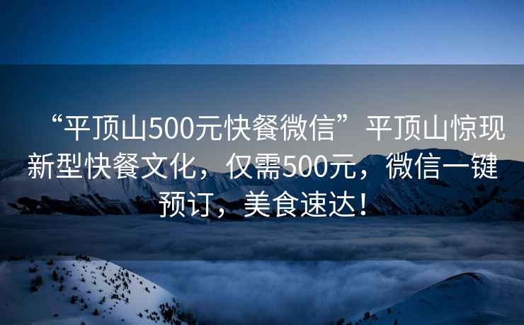 “平頂山500元快餐微信”平頂山驚現新型快餐文化，僅需500元，微信一鍵預訂，美食速達！
