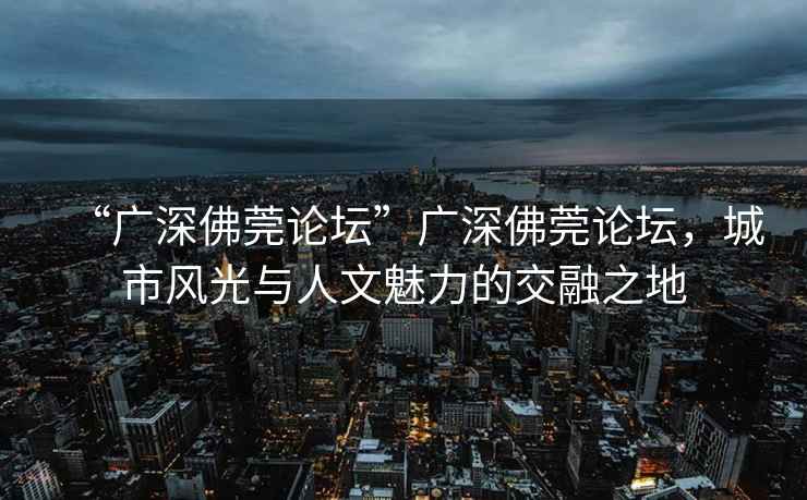 “廣深佛莞論壇”廣深佛莞論壇，城市風光與人文魅力的交融之地
