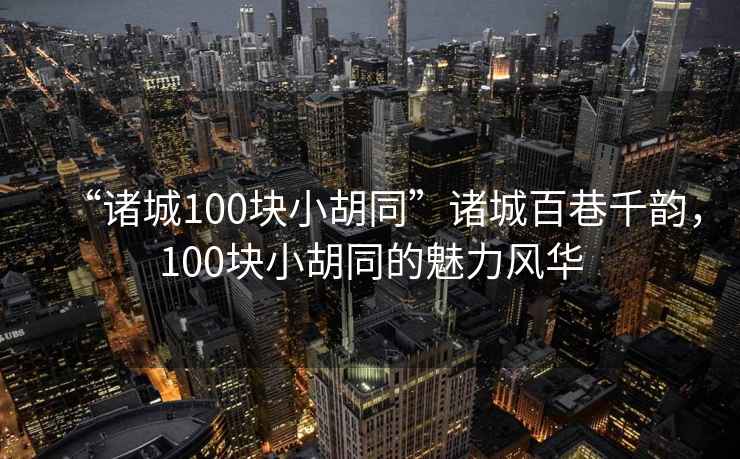 “諸城100塊小胡同”諸城百巷千韻，100塊小胡同的魅力風華