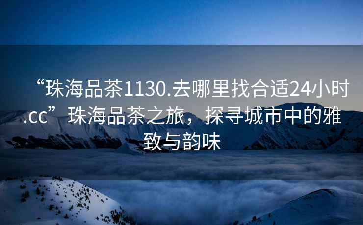 “珠海品茶1130.去哪里找合適24小時.cc”珠海品茶之旅，探尋城市中的雅致與韻味