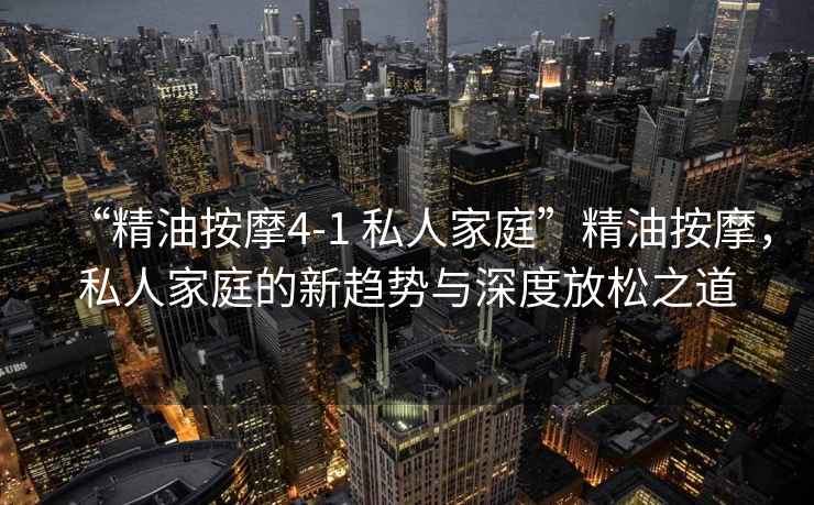 “精油按摩4-1 私人家庭”精油按摩，私人家庭的新趨勢與深度放松之道