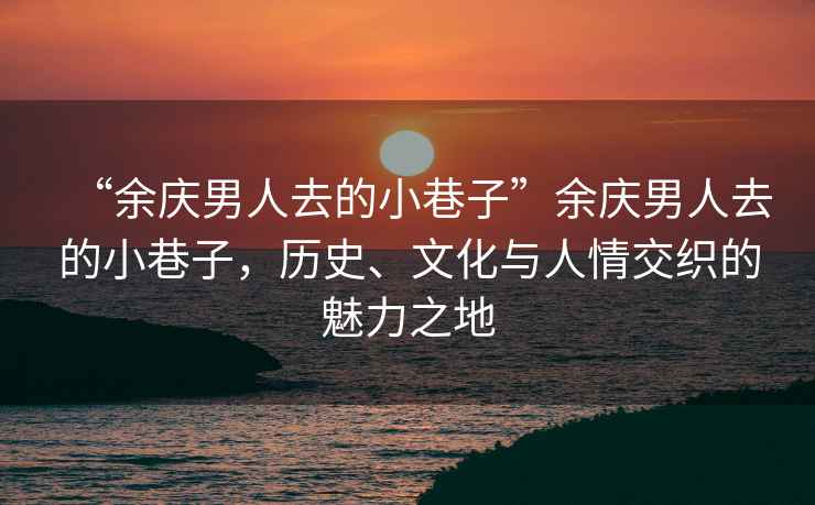 “余慶男人去的小巷子”余慶男人去的小巷子，歷史、文化與人情交織的魅力之地
