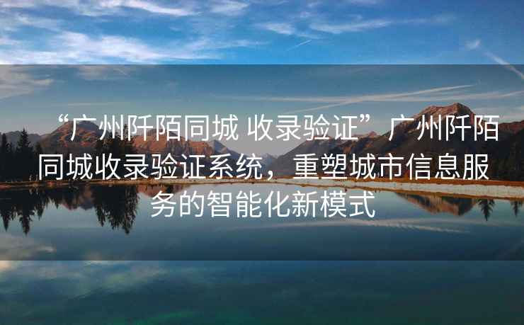 “廣州阡陌同城 收錄驗證”廣州阡陌同城收錄驗證系統(tǒng)，重塑城市信息服務(wù)的智能化新模式