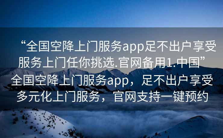 “全國空降上門服務app足不出戶享受服務上門任你挑選.官網備用1.中國”全國空降上門服務app，足不出戶享受多元化上門服務，官網支持一鍵預約