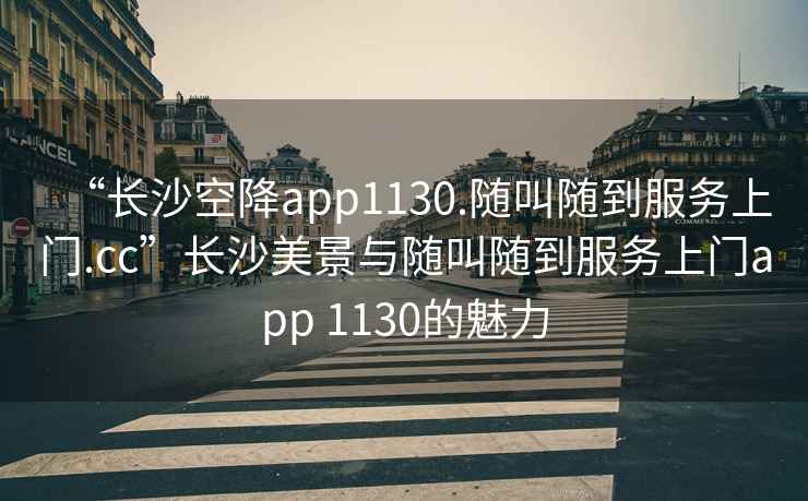 “長沙空降app1130.隨叫隨到服務上門.cc”長沙美景與隨叫隨到服務上門app 1130的魅力