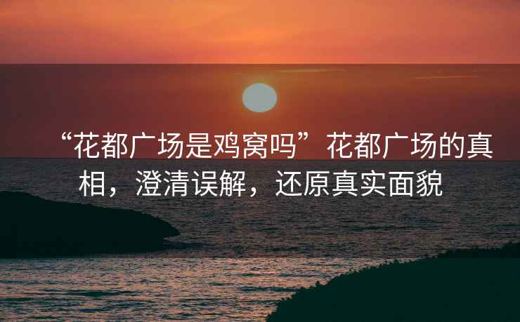 “花都廣場是雞窩嗎”花都廣場的真相，澄清誤解，還原真實面貌