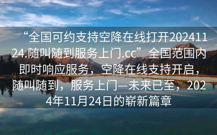 “全國可約支持空降在線打開20241124.隨叫隨到服務上門.cc”全國范圍內即時響應服務，空降在線支持開啟，隨叫隨到，服務上門—未來已至，2024年11月24日的嶄新篇章