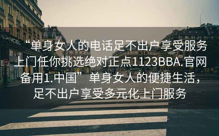 “單身女人的電話足不出戶享受服務上門任你挑選絕對正點1123BBA.官網備用1.中國”單身女人的便捷生活，足不出戶享受多元化上門服務