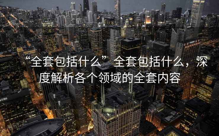 “全套包括什么”全套包括什么，深度解析各個(gè)領(lǐng)域的全套內(nèi)容
