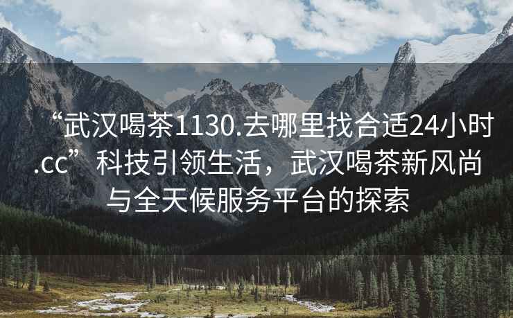 “武漢喝茶1130.去哪里找合適24小時.cc”科技引領生活，武漢喝茶新風尚與全天候服務平臺的探索