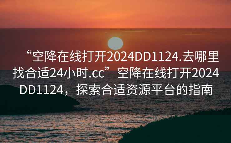 “空降在線打開2024DD1124.去哪里找合適24小時.cc”空降在線打開2024DD1124，探索合適資源平臺的指南