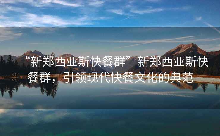 “新鄭西亞斯快餐群”新鄭西亞斯快餐群，引領(lǐng)現(xiàn)代快餐文化的典范