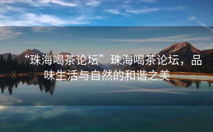 “珠海喝茶論壇”珠海喝茶論壇，品味生活與自然的和諧之美
