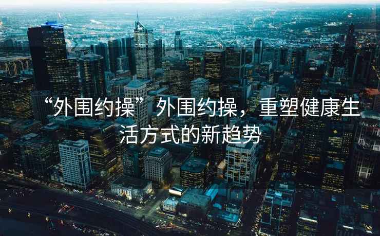 “外圍約操”外圍約操，重塑健康生活方式的新趨勢