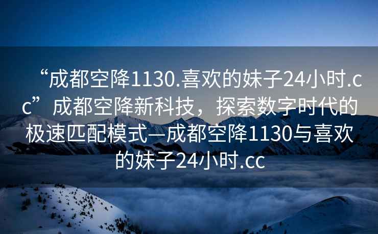 “成都空降1130.喜歡的妹子24小時.cc”成都空降新科技，探索數字時代的極速匹配模式—成都空降1130與喜歡的妹子24小時.cc