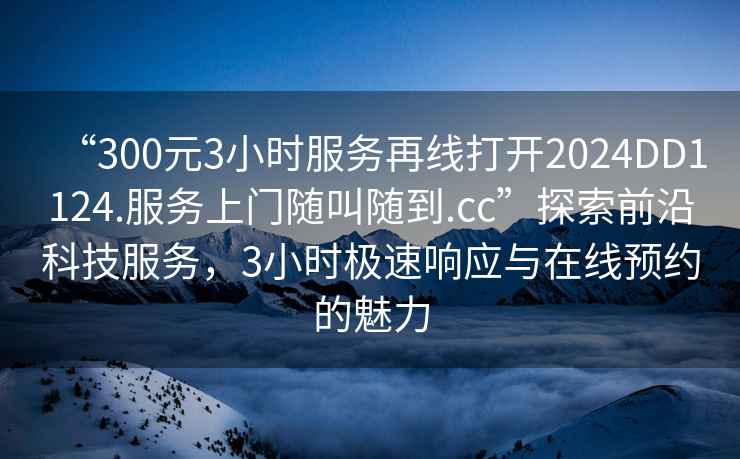 “300元3小時服務再線打開2024DD1124.服務上門隨叫隨到.cc”探索前沿科技服務，3小時極速響應與在線預約的魅力