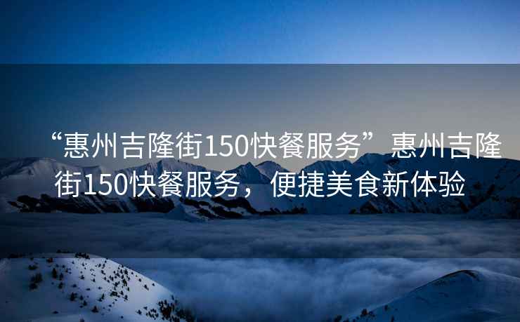 “惠州吉隆街150快餐服務(wù)”惠州吉隆街150快餐服務(wù)，便捷美食新體驗
