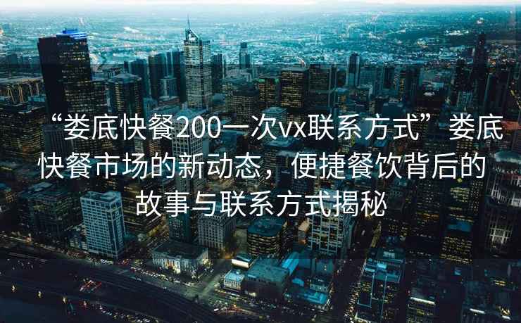“婁底快餐200一次vx聯系方式”婁底快餐市場的新動態，便捷餐飲背后的故事與聯系方式揭秘