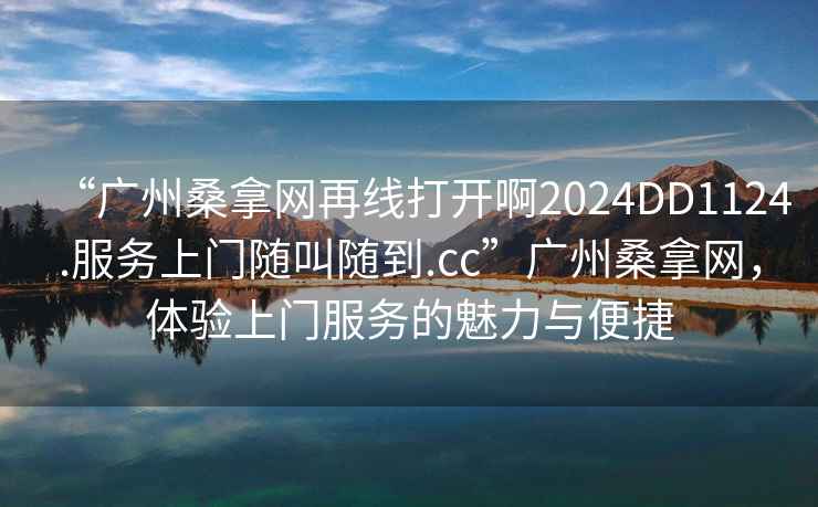 “廣州桑拿網再線打開啊2024DD1124.服務上門隨叫隨到.cc”廣州桑拿網，體驗上門服務的魅力與便捷