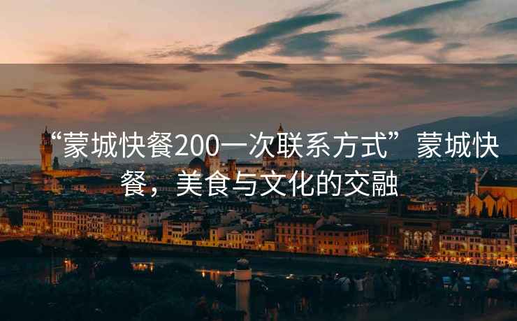 “蒙城快餐200一次聯系方式”蒙城快餐，美食與文化的交融