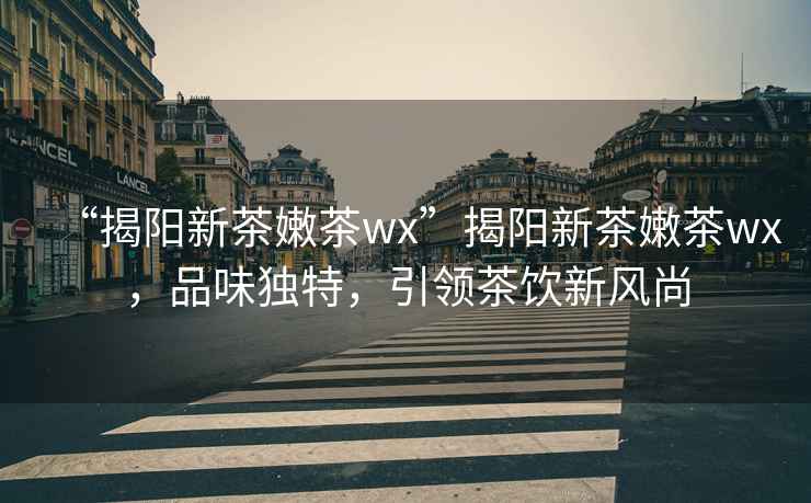 “揭陽新茶嫩茶wx”揭陽新茶嫩茶wx，品味獨特，引領茶飲新風尚