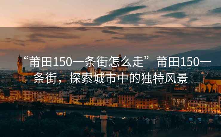 “莆田150一條街怎么走”莆田150一條街，探索城市中的獨特風景