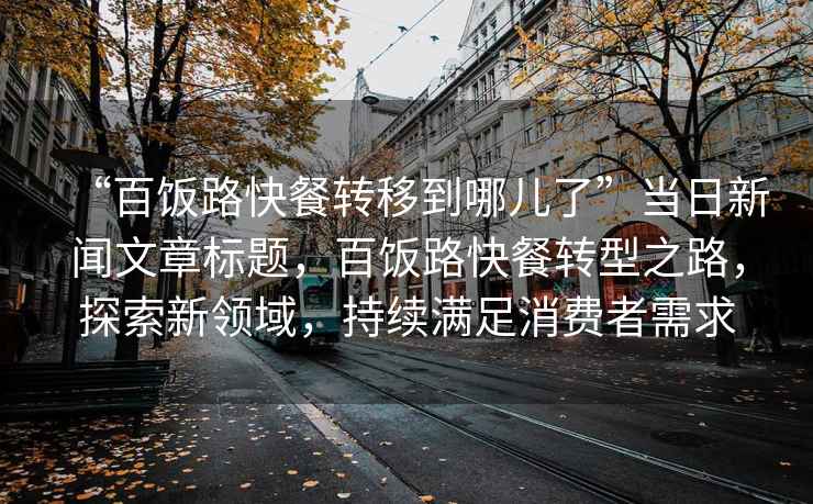 “百飯路快餐轉移到哪兒了”當日新聞文章標題，百飯路快餐轉型之路，探索新領域，持續滿足消費者需求
