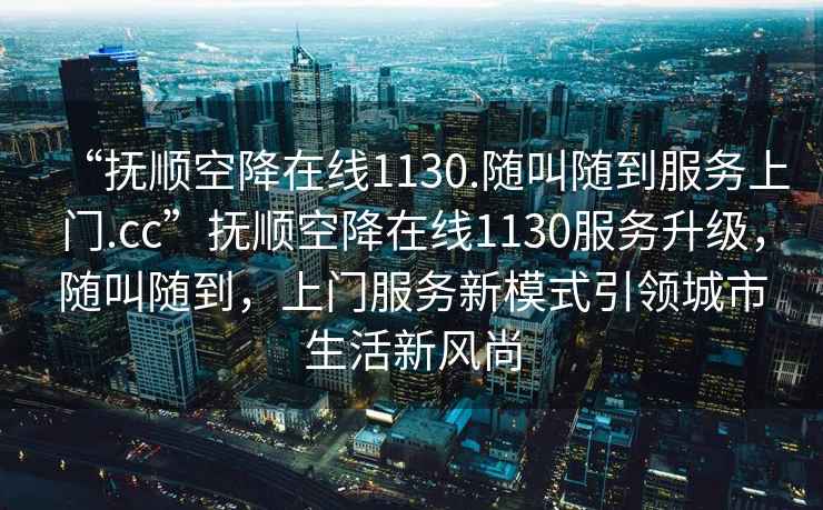 “撫順空降在線1130.隨叫隨到服務(wù)上門.cc”撫順空降在線1130服務(wù)升級，隨叫隨到，上門服務(wù)新模式引領(lǐng)城市生活新風(fēng)尚