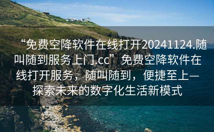 “免費(fèi)空降軟件在線打開20241124.隨叫隨到服務(wù)上門.cc”免費(fèi)空降軟件在線打開服務(wù)，隨叫隨到，便捷至上—探索未來的數(shù)字化生活新模式