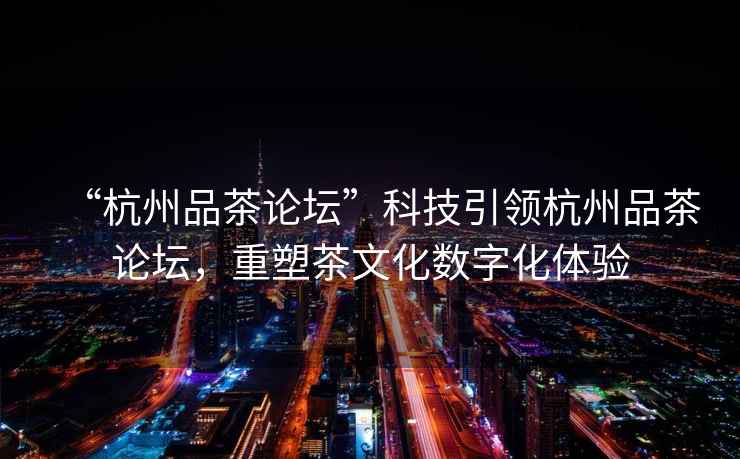 “杭州品茶論壇”科技引領杭州品茶論壇，重塑茶文化數字化體驗
