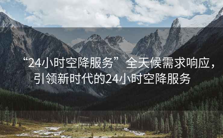 “24小時空降服務(wù)”全天候需求響應(yīng)，引領(lǐng)新時代的24小時空降服務(wù)