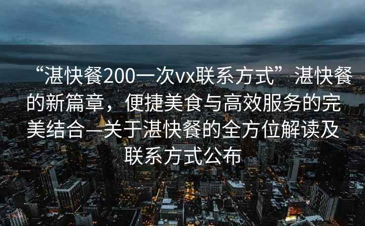 “湛快餐200一次vx聯系方式”湛快餐的新篇章，便捷美食與高效服務的完美結合—關于湛快餐的全方位解讀及聯系方式公布
