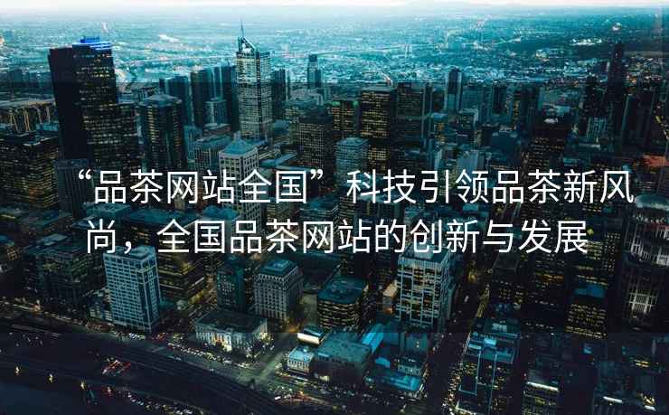 “品茶網(wǎng)站全國”科技引領(lǐng)品茶新風尚，全國品茶網(wǎng)站的創(chuàng)新與發(fā)展