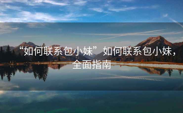“如何聯(lián)系包小妹”如何聯(lián)系包小妹，全面指南