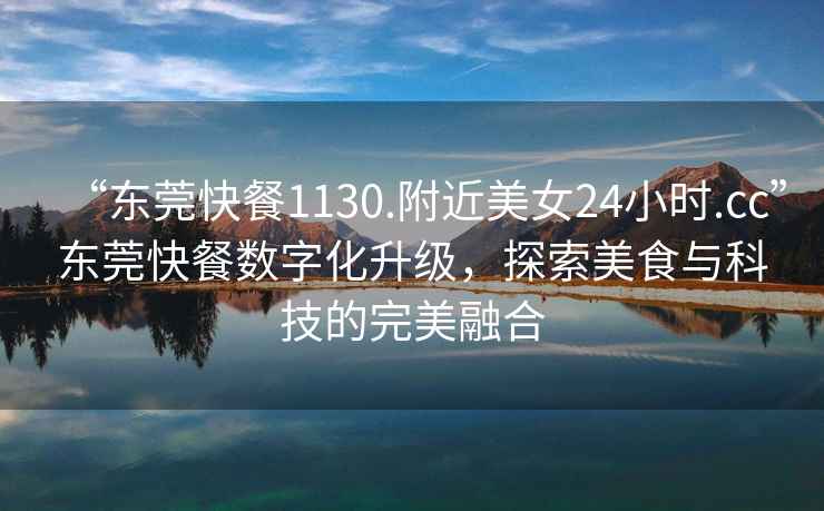 “東莞快餐1130.附近美女24小時.cc”東莞快餐數字化升級，探索美食與科技的完美融合