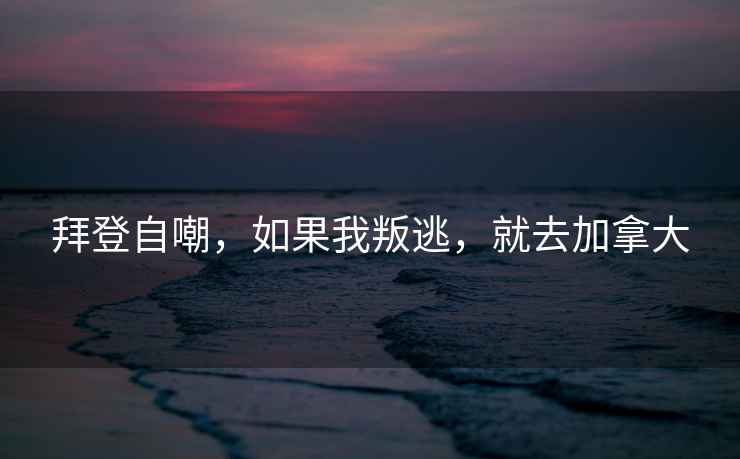 拜登自嘲，如果我叛逃，就去加拿大