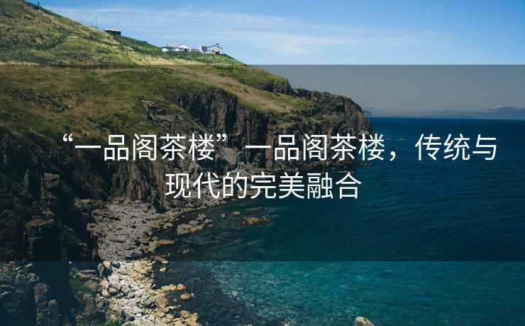 “一品閣茶樓”一品閣茶樓，傳統(tǒng)與現(xiàn)代的完美融合